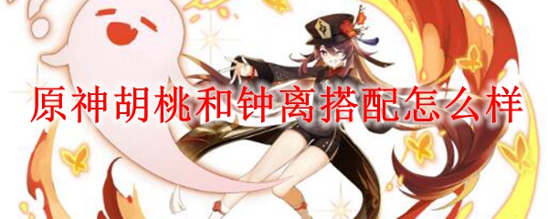 原神胡桃和钟离搭配怎么样