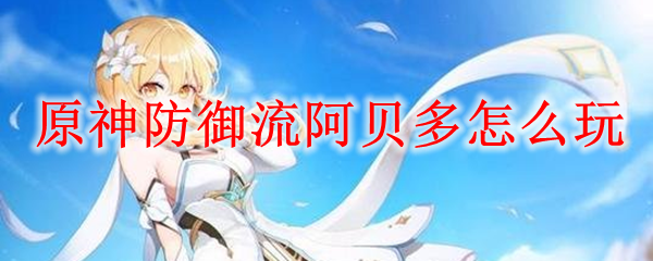 原神防御流阿贝多怎么玩