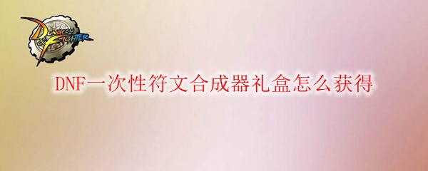 DNF一次性符文合成器礼盒怎么获得