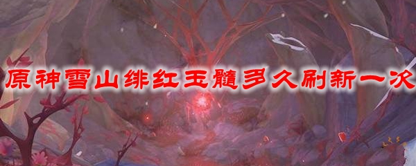 原神雪山绯红玉髓多久刷新一次