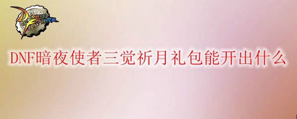 DNF暗夜使者三觉祈月礼包能开出什么