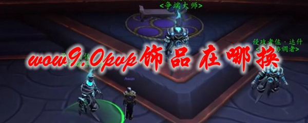 魔兽世界9.0pvp饰品在哪换