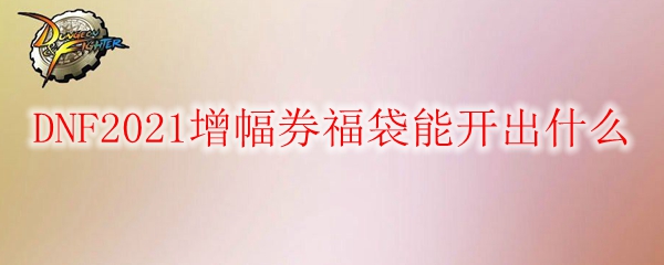 DNF2021增幅券福袋能开出什么
