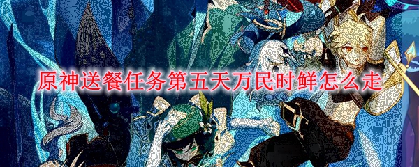 原神送餐任务第五天万民时鲜怎么走