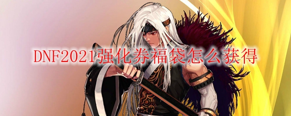 DNF2021强化券福袋怎么获得