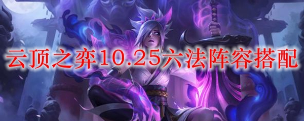 云顶之弈10.25六法阵容搭配