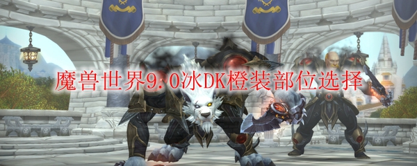 魔兽世界9.0冰DK橙装部位选择