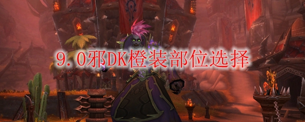 魔兽世界9.0邪DK橙装部位选择