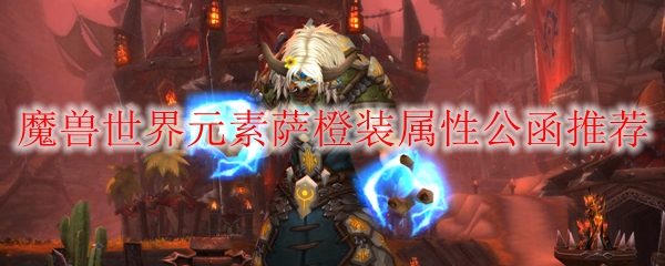 魔兽世界元素萨橙装属性公函推荐