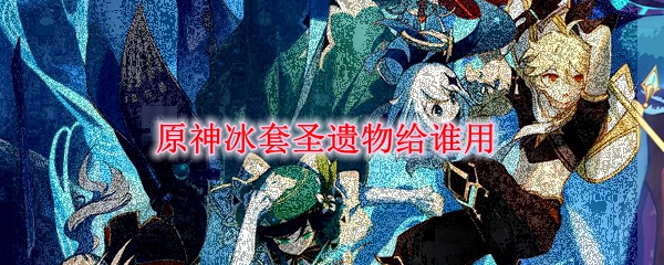 原神冰套圣遗物给谁用