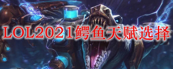 LOL2021鳄鱼天赋选择