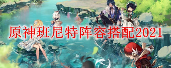 原神班尼特阵容搭配2021