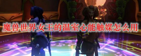 魔兽世界女王的温室心能触媒怎么用