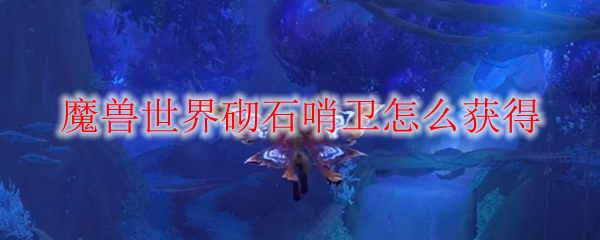 魔兽世界砌石哨卫怎么获得