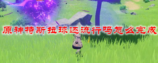原神特斯拉球还流行吗怎么完成