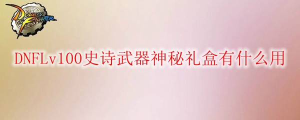 DNFLv100史诗武器神秘礼盒有什么用