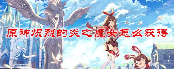 原神火魔女圣遗物怎么获得