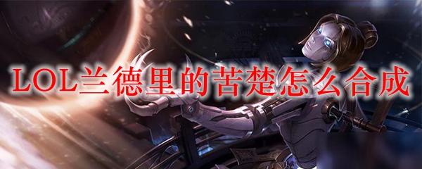 LOL兰德里的苦楚怎么合成