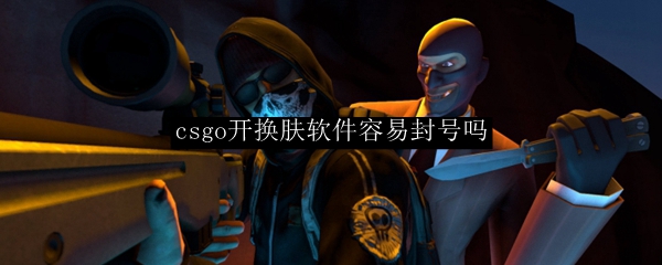 csgo开换肤软件容易封号吗