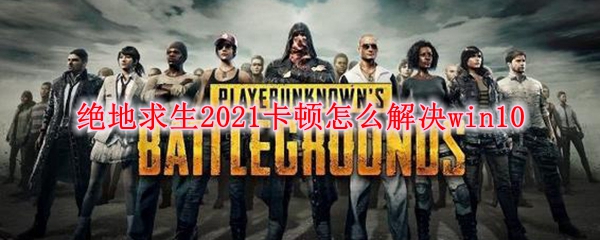 绝地求生2021卡顿怎么解决win10