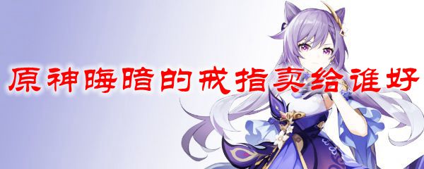 原神晦暗的戒指卖给谁好一点