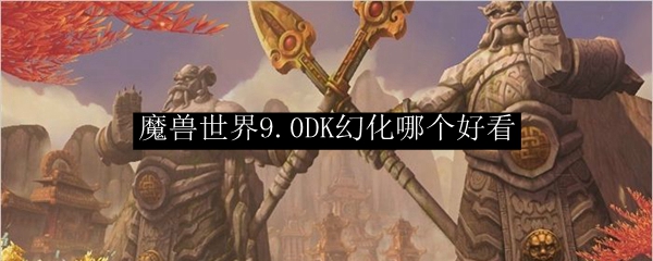 魔兽世界9.0邪DK幻化哪个好看