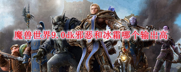 魔兽世界9.0dk邪恶和冰霜哪个输出高