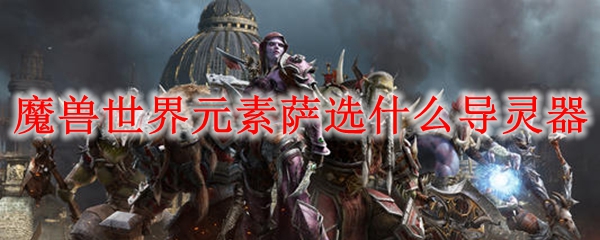 魔兽世界元素萨选什么导灵器