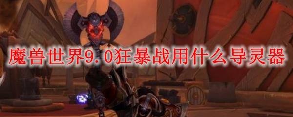 魔兽世界9.0狂暴战用什么导灵器