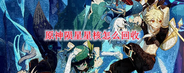 原神陨星星核怎么回收