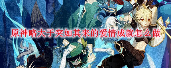原神略大于突如其来的爱情成就怎么做