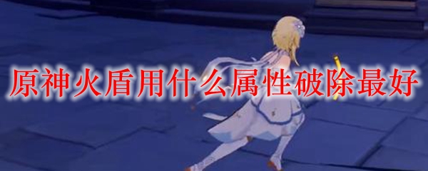 原神火盾用什么属性破除最好
