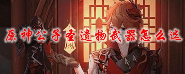 原神公子圣遗物武器怎么选