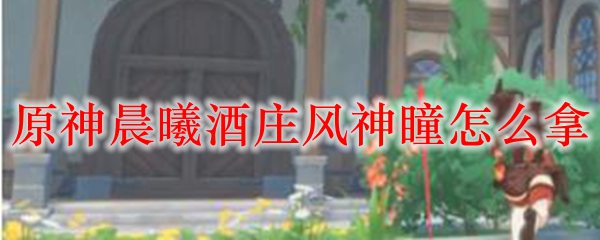 原神晨曦酒庄风神瞳怎么拿