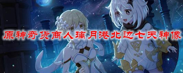 原神奇货商人璃月港北边七天神像