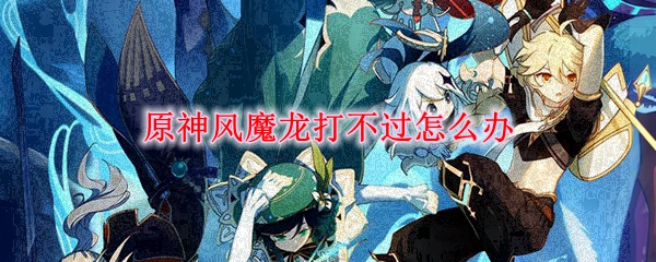 原神风魔龙打不过怎么办