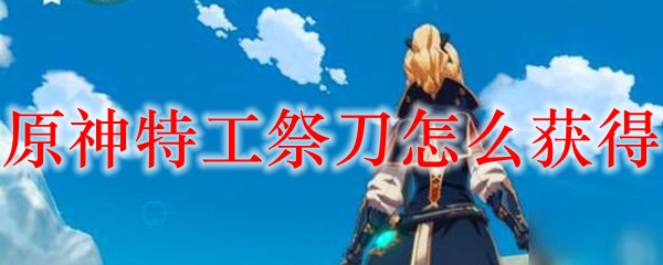 原神特工祭刀怎么获得