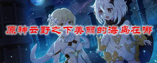 原神云野之下美丽的海岛在哪