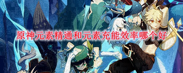 原神元素精通和元素充能效率哪个好