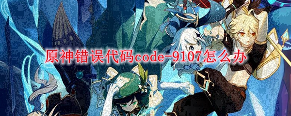原神错误代码code-9107怎么办