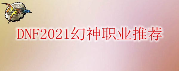 DNF2021幻神职业推荐