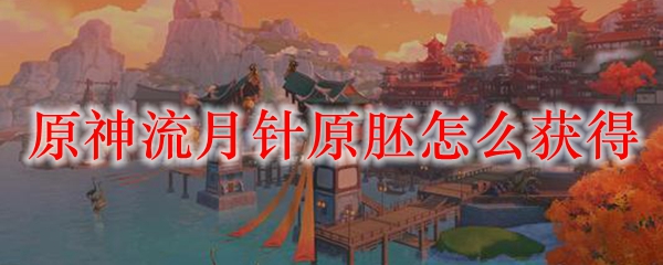 原神流月针原胚怎么获得