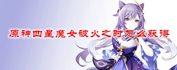 原神四星魔女破火之时怎么获得