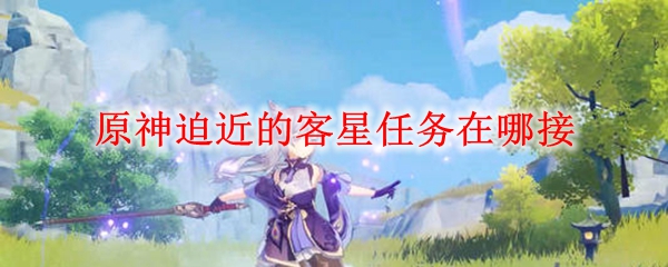 原神迫近的客星任务在哪接