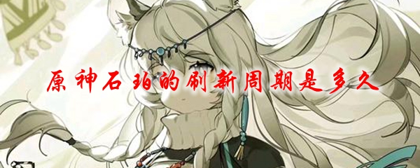 原神石珀的刷新周期是多久
