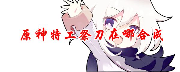 原神特工祭刀在哪合成