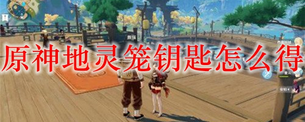 原神地灵笼钥匙怎么得
