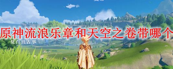 原神流浪乐章和天空之卷带哪个