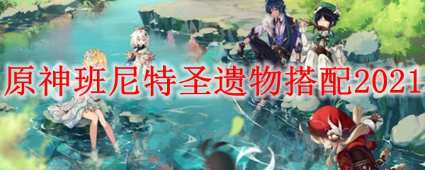 原神班尼特圣遗物怎么配
