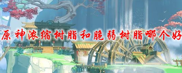 原神浓缩树脂和脆弱树脂哪个好